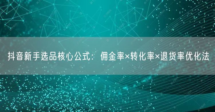 抖音新手选品核心公式：佣金率×转化率×退货率优化法