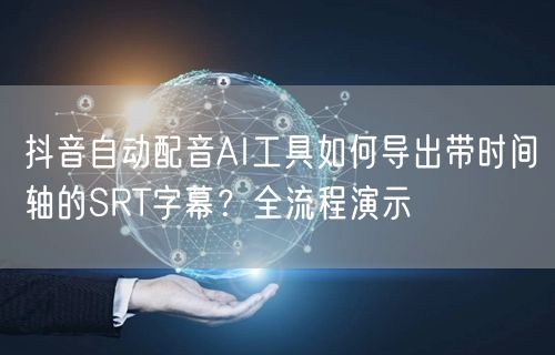 抖音自动配音AI工具如何导出带时间轴的SRT字幕？全流程演示