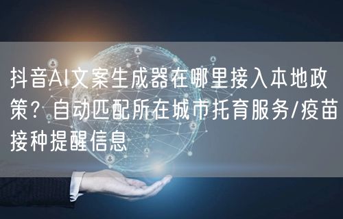 抖音AI文案生成器在哪里接入本地政策？自动匹配所在城市托育服务/疫苗接种提醒信息