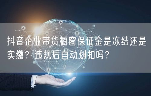 抖音企业带货橱窗保证金是冻结还是实缴？违规后自动划扣吗？