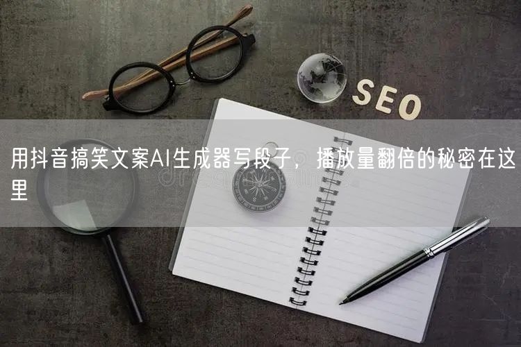 用抖音搞笑文案AI生成器写段子，播放量翻倍的秘密在这里