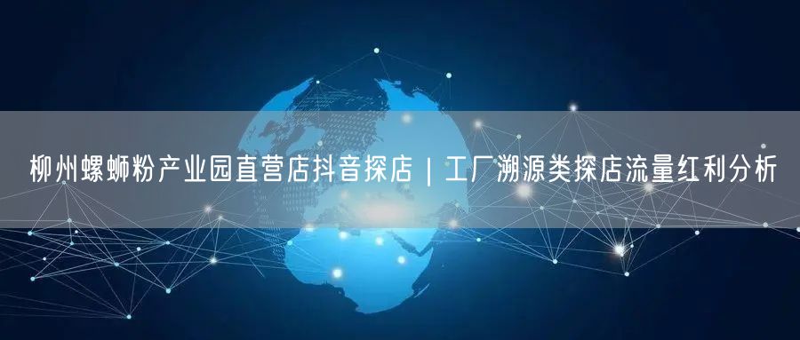 柳州螺蛳粉产业园直营店抖音探店｜工厂溯源类探店流量红利分析
