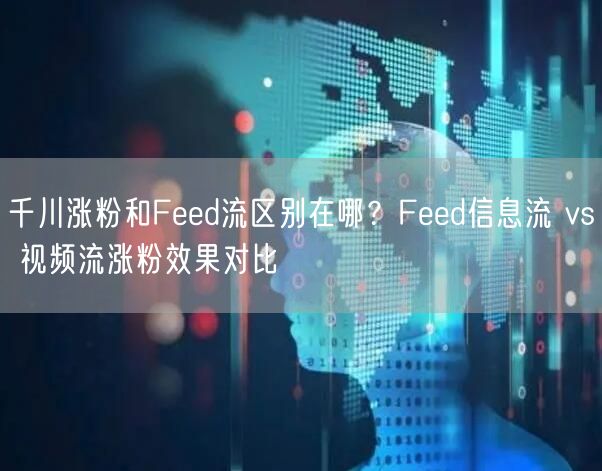 千川涨粉和Feed流区别在哪？Feed信息流 vs 视频流涨粉效果对比