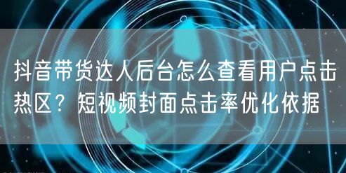 抖音带货达人后台怎么查看用户点击热区？短视频封面点击率优化依据
