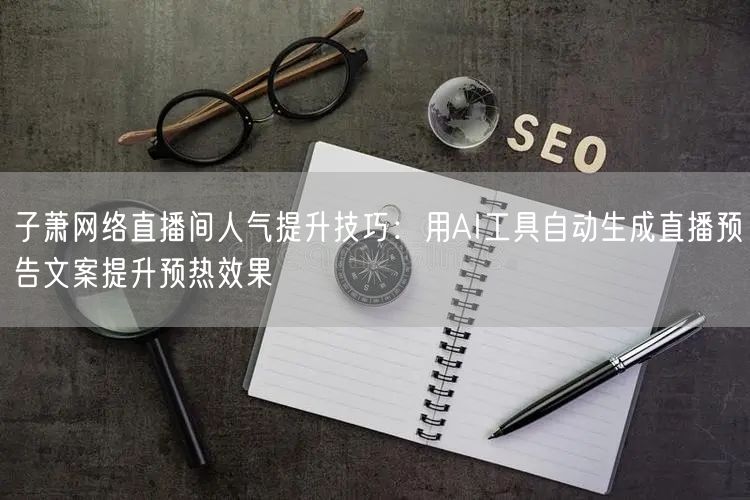 子萧网络直播间人气提升技巧：用AI工具自动生成直播预告文案提升预热效果