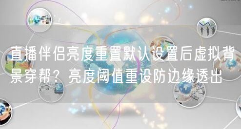 直播伴侣亮度重置默认设置后虚拟背景穿帮?亮度阈值重设防边缘透出