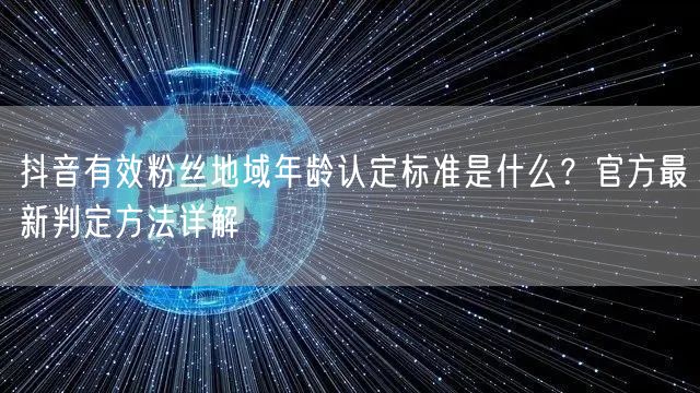 抖音有效粉丝地域年龄认定标准是什么？官方最新判定方法详解