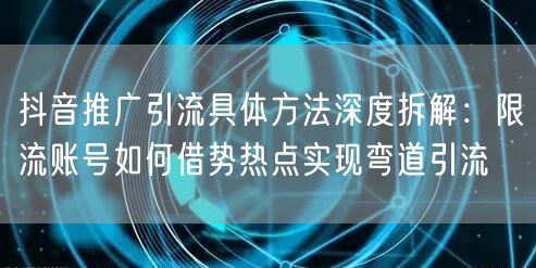 抖音推广引流具体方法深度拆解：限流账号如何借势热点实现弯道引流