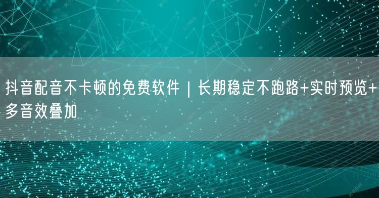 抖音配音不卡顿的免费软件｜长期稳定不跑路+实时预览+多音效叠加