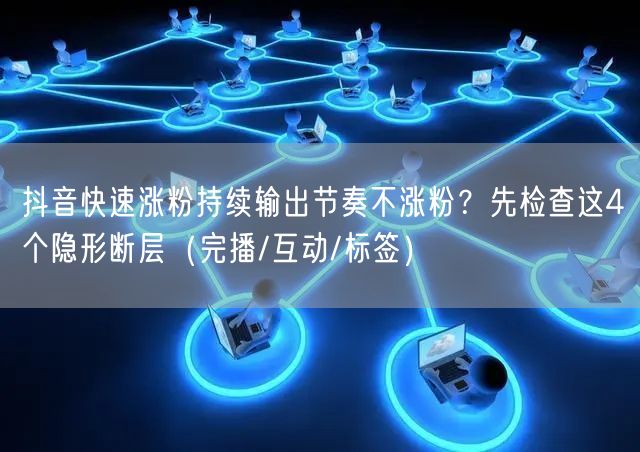 抖音快速涨粉持续输出节奏不涨粉？先检查这4个隐形断层（完播/互动/标签）