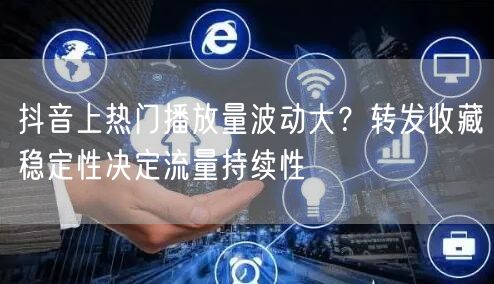 抖音上热门播放量波动大?转发收藏稳定性决定流量持续性
