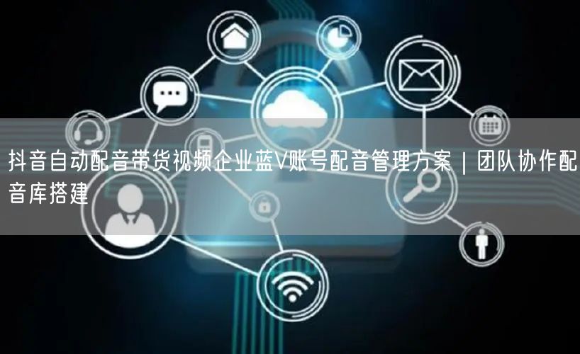 抖音自动配音带货视频企业蓝V账号配音管理方案｜团队协作配音库搭建