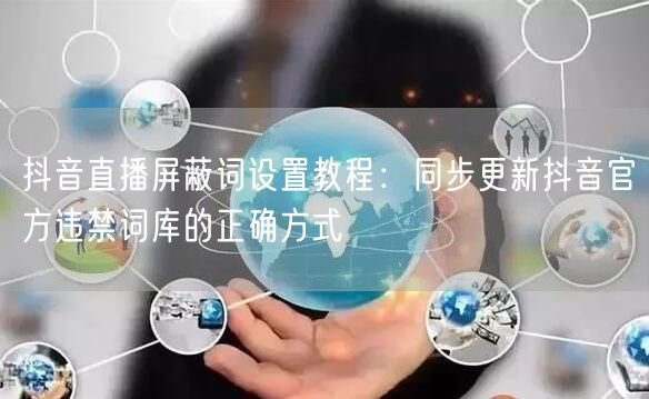 抖音直播屏蔽词设置教程：同步更新抖音官方违禁词库的正确方式