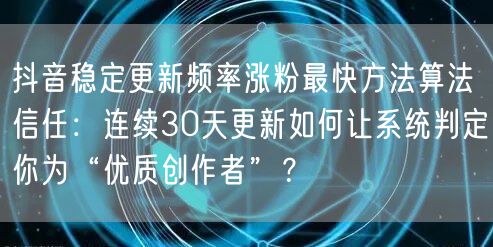 抖音稳定更新频率涨粉最快方法算法信任：连续30天更新如何让系统判定你为“优质创作