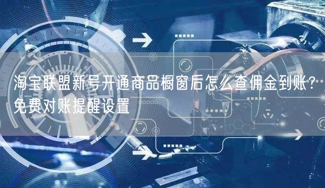 淘宝联盟新号开通商品橱窗后怎么查佣金到账？免费对账提醒设置