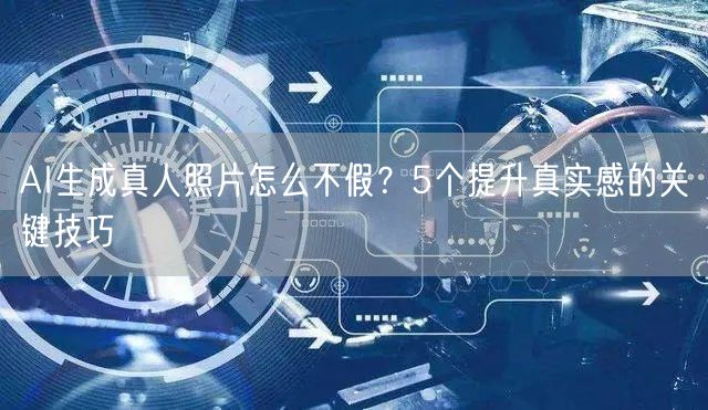 AI生成真人照片怎么不假？5个提升真实感的关键技巧