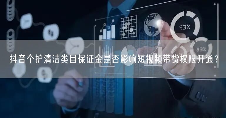 抖音个护清洁类目保证金是否影响短视频带货权限开通？