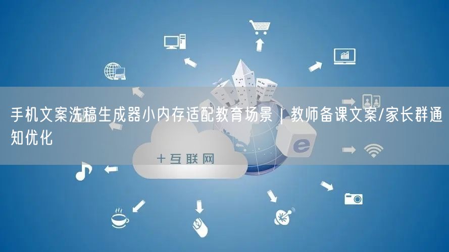 手机文案洗稿生成器小内存适配教育场景｜教师备课文案/家长群通知优化