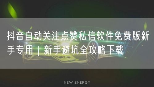 抖音自动关注点赞私信软件免费版新手专用｜新手避坑全攻略下载