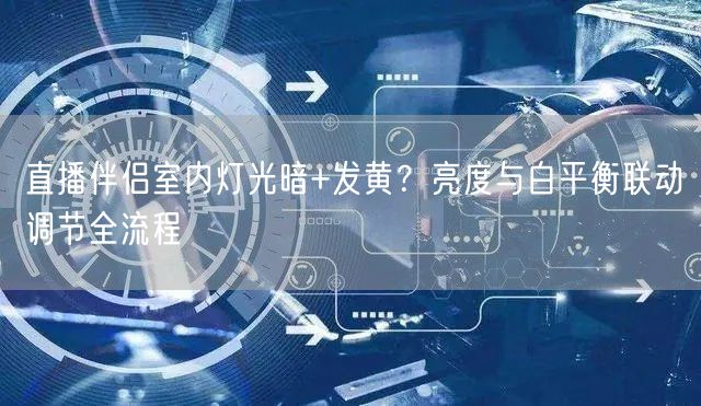 直播伴侣室内灯光暗+发黄？亮度与白平衡联动调节全流程