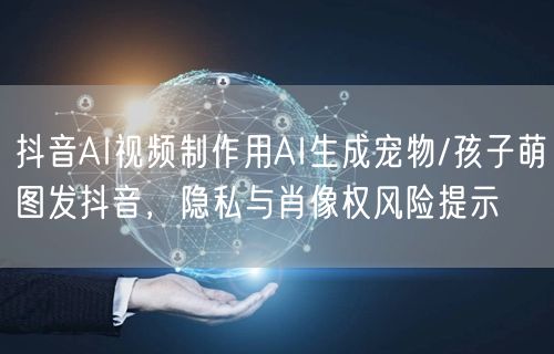 抖音AI视频制作用AI生成宠物/孩子萌图发抖音，隐私与肖像权风险提示
