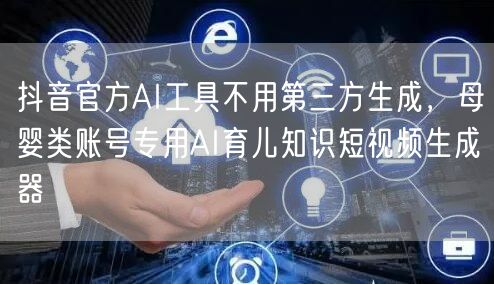 抖音官方AI工具不用第三方生成，母婴类账号专用AI育儿知识短视频生成器
