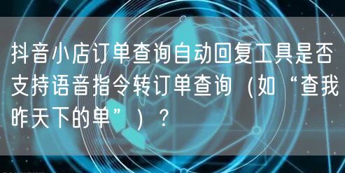 抖音小店订单查询自动回复工具是否支持语音指令转订单查询（如“查我昨天下的单”）？
