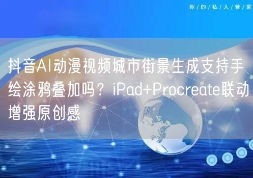 抖音AI动漫视频城市街景生成支持手绘涂鸦叠加吗？iPad+Procreate联动