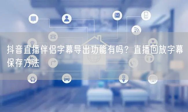 抖音直播伴侣字幕导出功能有吗？直播回放字幕保存方法