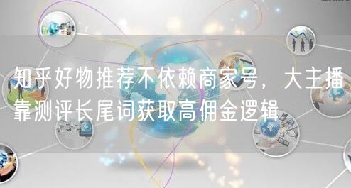 知乎好物推荐不依赖商家号，大主播靠测评长尾词获取高佣金逻辑