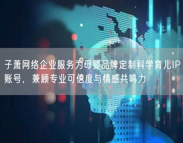 子萧网络企业服务为母婴品牌定制科学育儿IP账号，兼顾专业可信度与情感共鸣力