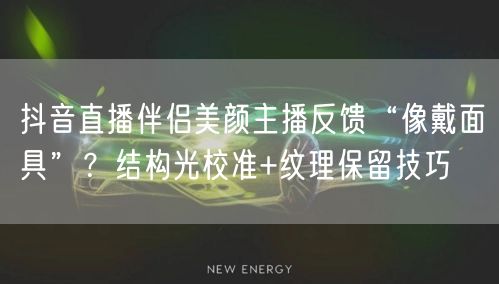 抖音直播伴侣美颜主播反馈“像戴面具”?结构光校准+纹理保留技巧