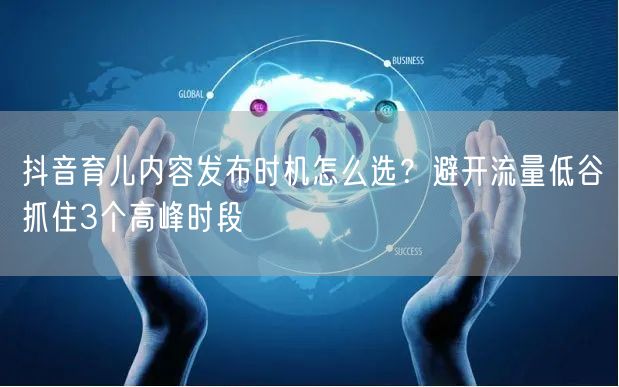 抖音育儿内容发布时机怎么选？避开流量低谷抓住3个高峰时段