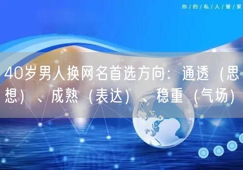 40岁男人换网名首选方向：通透（思想）、成熟（表达）、稳重（气场）