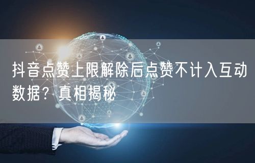 抖音点赞上限解除后点赞不计入互动数据？真相揭秘