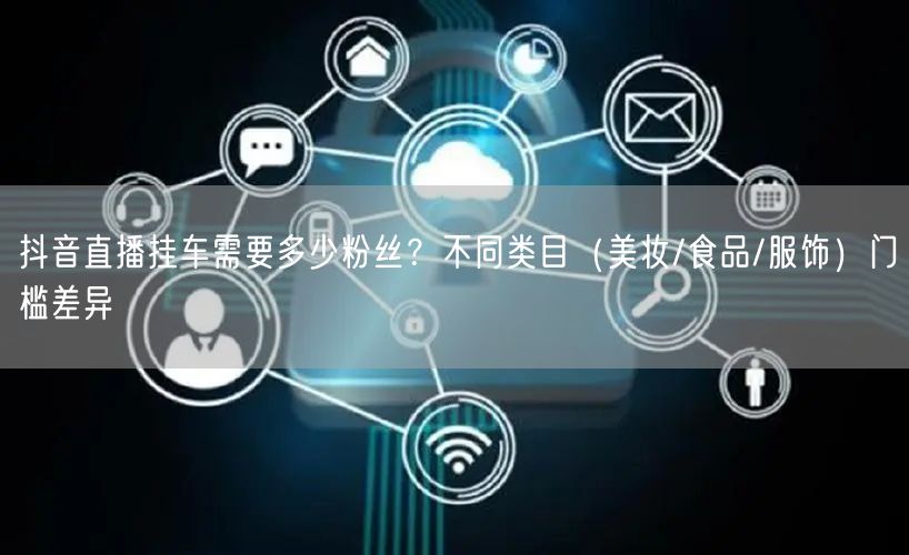 抖音直播挂车需要多少粉丝？不同类目（美妆/食品/服饰）门槛差异