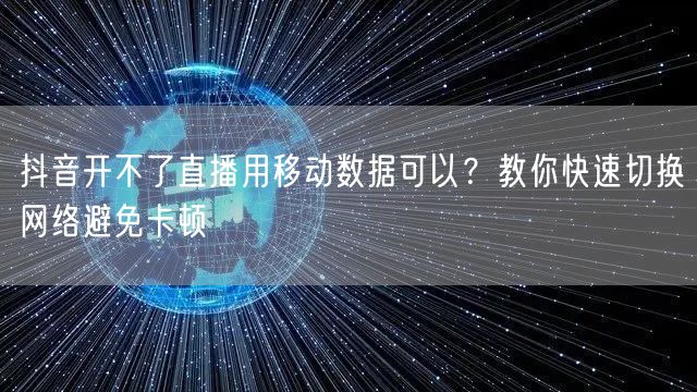 抖音开不了直播用移动数据可以？教你快速切换网络避免卡顿