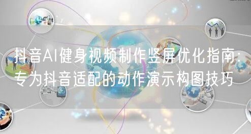抖音AI健身视频制作竖屏优化指南：专为抖音适配的动作演示构图技巧