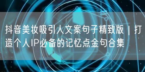 抖音美妆吸引人文案句子精致版｜打造个人IP必备的记忆点金句合集