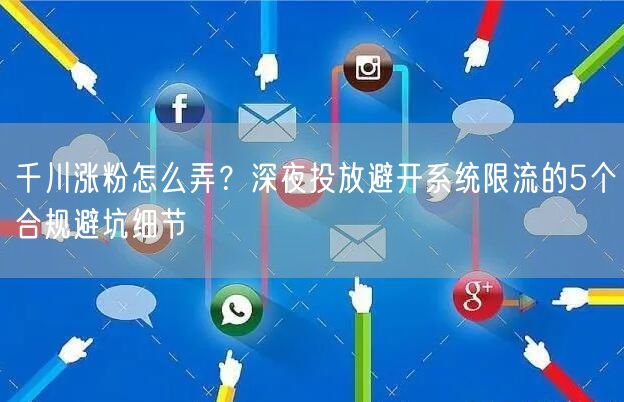 千川涨粉怎么弄？深夜投放避开系统限流的5个合规避坑细节