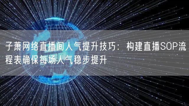 子萧网络直播间人气提升技巧：构建直播SOP流程表确保每场人气稳步提升