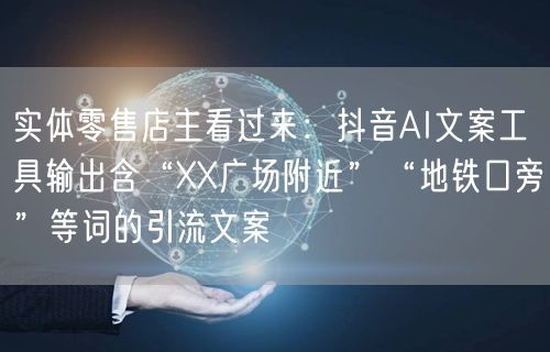 实体零售店主看过来：抖音AI文案工具输出含“XX广场附近”“地铁口旁”等词的引流