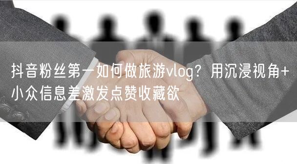 抖音粉丝第一如何做旅游vlog？用沉浸视角+小众信息差激发点赞收藏欲