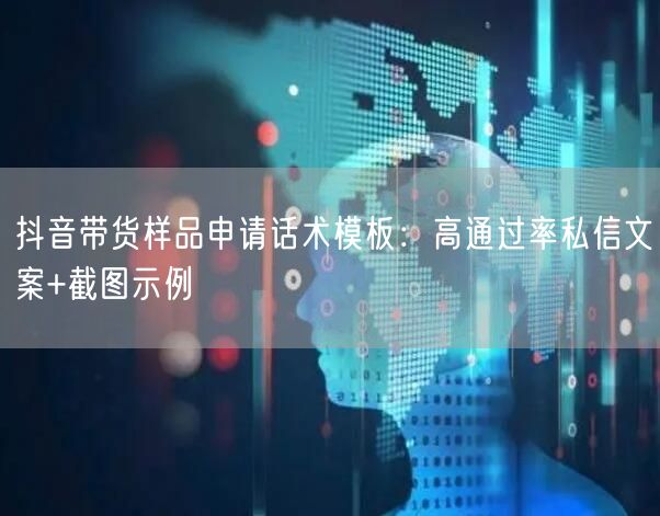 抖音带货样品申请话术模板：高通过率私信文案+截图示例
