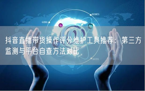 抖音直播带货操作评分维护工具推荐：第三方监测与平台自查方法对比