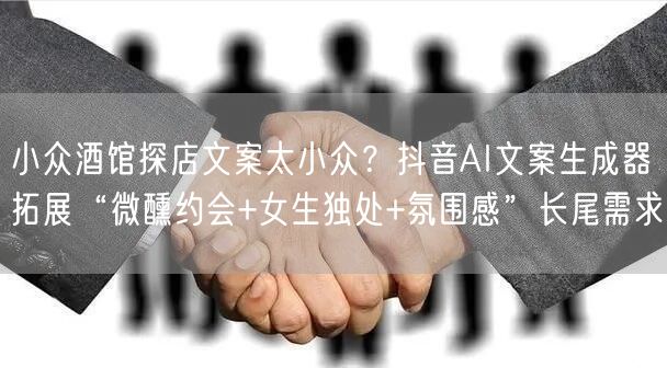 小众酒馆探店文案太小众？抖音AI文案生成器拓展“微醺约会+女生独处+氛围感”长尾