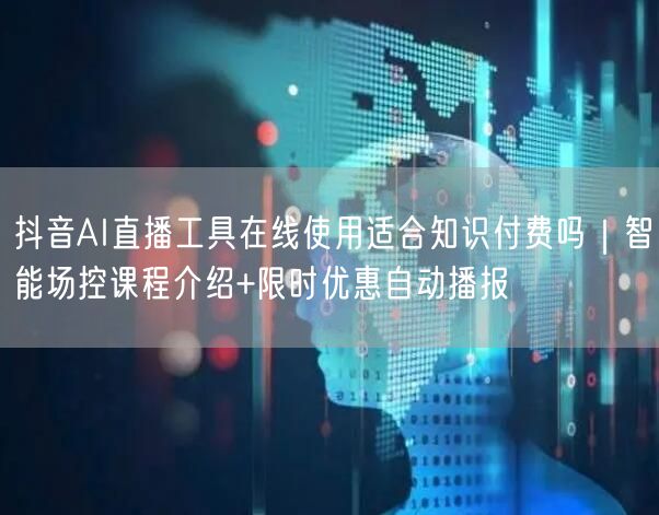 抖音AI直播工具在线使用适合知识付费吗｜智能场控课程介绍+限时优惠自动播报