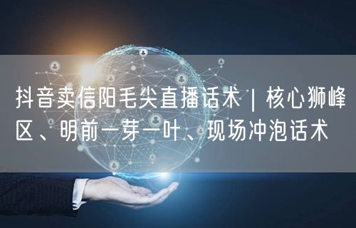 抖音卖信阳毛尖直播话术｜核心狮峰区、明前一芽一叶、现场冲泡话术