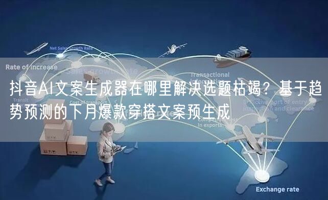 抖音AI文案生成器在哪里解决选题枯竭？基于趋势预测的下月爆款穿搭文案预生成