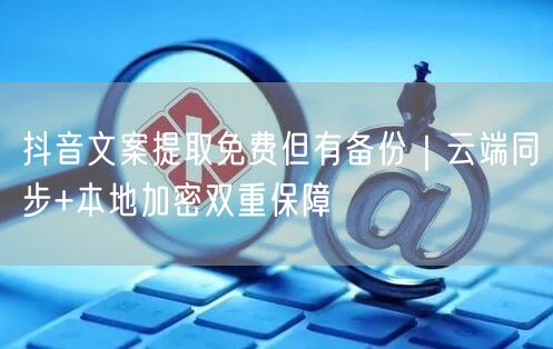 抖音文案提取免费但有备份｜云端同步+本地加密双重保障